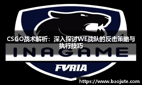 CSGO战术解析：深入探讨WE战队的反击策略与执行技巧