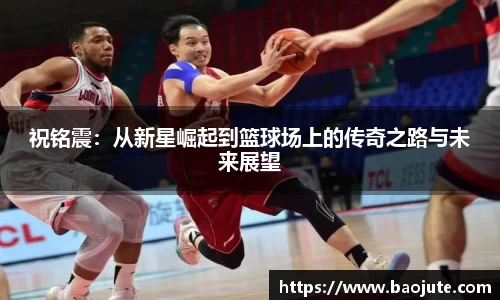 祝铭震：从新星崛起到篮球场上的传奇之路与未来展望